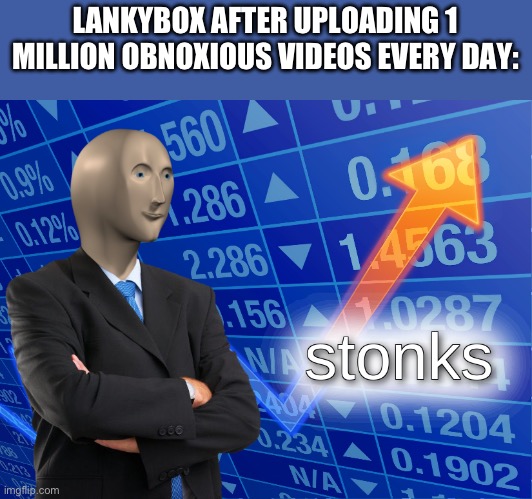 stonks | LANKYBOX AFTER UPLOADING 1 MILLION OBNOXIOUS VIDEOS EVERY DAY: | image tagged in stonks | made w/ Imgflip meme maker