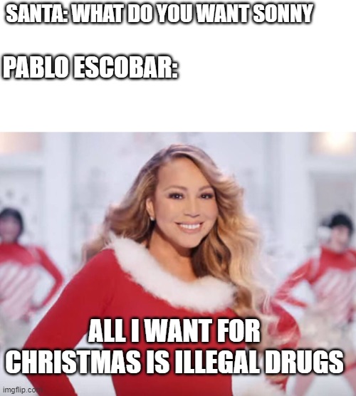 escobar got his wish | SANTA: WHAT DO YOU WANT SONNY; PABLO ESCOBAR:; ALL I WANT FOR CHRISTMAS IS ILLEGAL DRUGS | image tagged in mariah carey all i want for christmas is you | made w/ Imgflip meme maker