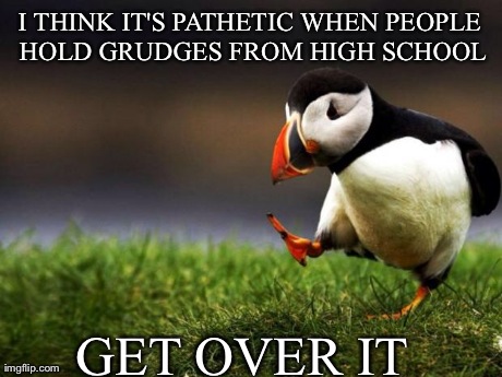 Unpopular Opinion Puffin | I THINK IT'S PATHETIC WHEN PEOPLE HOLD GRUDGES FROM HIGH SCHOOL GET OVER IT | image tagged in memes,unpopular opinion puffin,AdviceAnimals | made w/ Imgflip meme maker