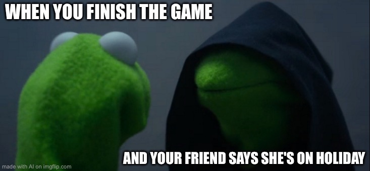 Evil Kermit | WHEN YOU FINISH THE GAME; AND YOUR FRIEND SAYS SHE'S ON HOLIDAY | image tagged in memes,evil kermit | made w/ Imgflip meme maker