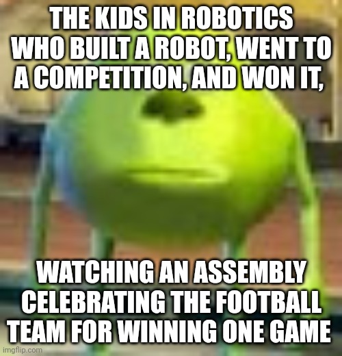 Sully Wazowski | THE KIDS IN ROBOTICS WHO BUILT A ROBOT, WENT TO A COMPETITION, AND WON IT, WATCHING AN ASSEMBLY CELEBRATING THE FOOTBALL TEAM FOR WINNING ONE GAME | image tagged in sully wazowski | made w/ Imgflip meme maker