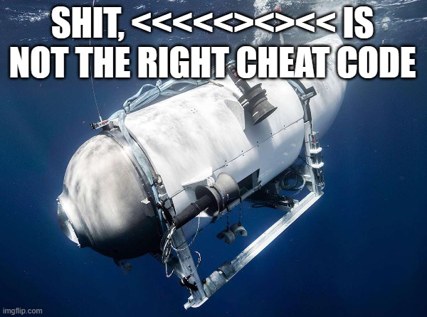 Titan | SHIT, <<<<<><><< IS NOT THE RIGHT CHEAT CODE | image tagged in titan,submarine,sub,titanic,wreck | made w/ Imgflip meme maker