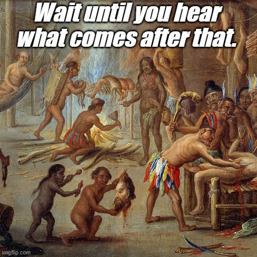 Tribal Cannibalism 3 | Wait until you hear what comes after that. | image tagged in tribal cannibalism 3 | made w/ Imgflip meme maker