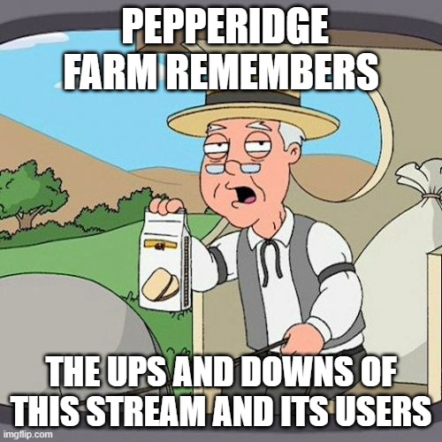 Pepperidge Farm Remembers | PEPPERIDGE FARM REMEMBERS; THE UPS AND DOWNS OF THIS STREAM AND ITS USERS | image tagged in memes,pepperidge farm remembers | made w/ Imgflip meme maker