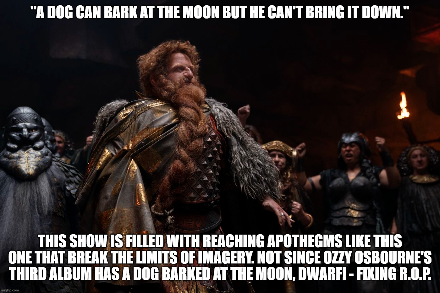 Stupid Apothegms in Rings of Power | "A DOG CAN BARK AT THE MOON BUT HE CAN'T BRING IT DOWN."; THIS SHOW IS FILLED WITH REACHING APOTHEGMS LIKE THIS ONE THAT BREAK THE LIMITS OF IMAGERY. NOT SINCE OZZY OSBOURNE'S THIRD ALBUM HAS A DOG BARKED AT THE MOON, DWARF! - FIXING R.O.P. | image tagged in apothegms,bad dialogue,rings of power | made w/ Imgflip meme maker