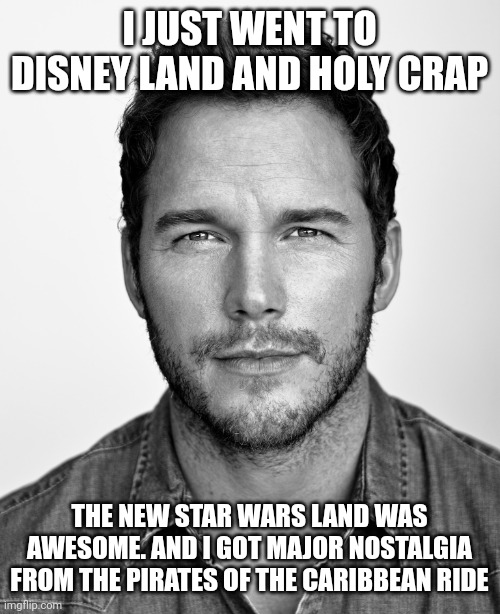 chris pratt | I JUST WENT TO DISNEY LAND AND HOLY CRAP; THE NEW STAR WARS LAND WAS AWESOME. AND I GOT MAJOR NOSTALGIA FROM THE PIRATES OF THE CARIBBEAN RIDE | image tagged in chris pratt | made w/ Imgflip meme maker