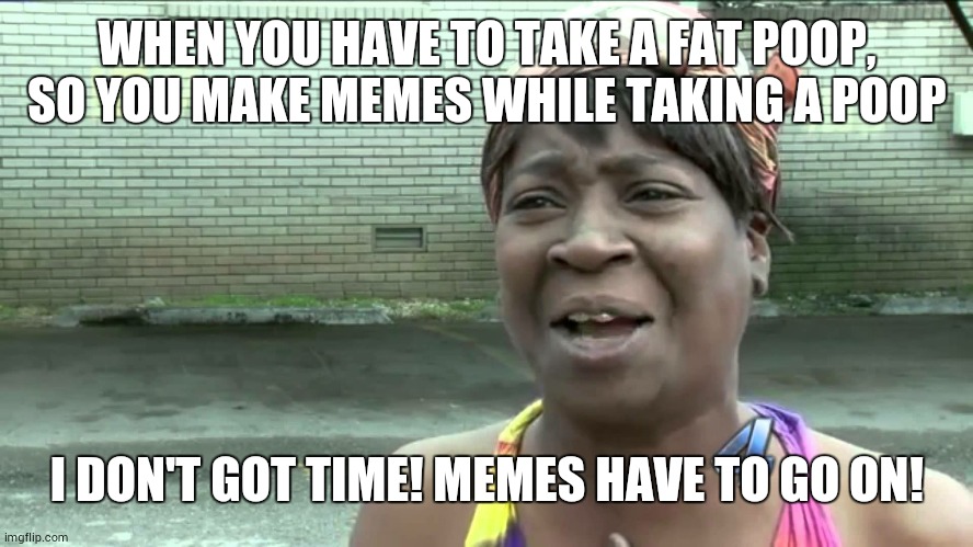 I just recently did that so there I got the idea | WHEN YOU HAVE TO TAKE A FAT POOP, SO YOU MAKE MEMES WHILE TAKING A POOP; I DON'T GOT TIME! MEMES HAVE TO GO ON! | image tagged in aint got no time fo dat,pooping,wannabe,iceu,memes,funny memes | made w/ Imgflip meme maker