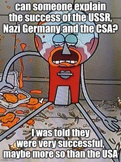 i need an explanation | can someone explain the success of the USSR, Nazi Germany and the CSA? I was told they were very successful, maybe more so than the USA | image tagged in benson's wings | made w/ Imgflip meme maker