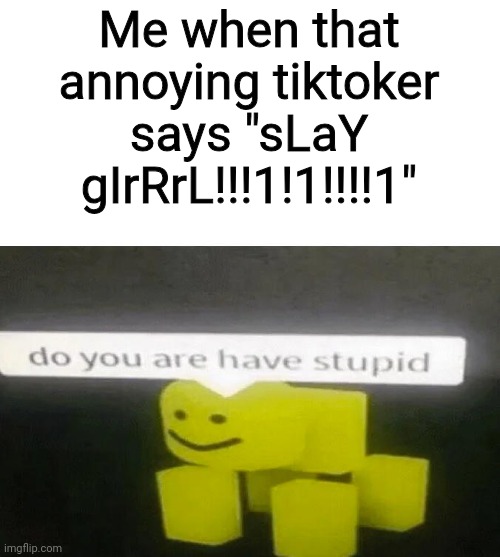*dies from cringe* | Me when that annoying tiktoker says "sLaY gIrRrL!!!1!1!!!!1" | image tagged in do you are have stupid | made w/ Imgflip meme maker