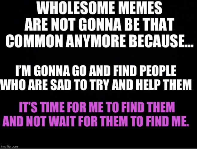I still love you guys like crazy, and I always will. But my job now is to go and find people who are sad to help them <3 | image tagged in plain black template,wholesome | made w/ Imgflip meme maker