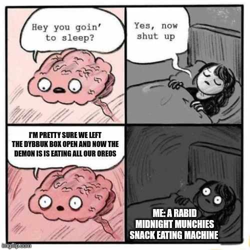 That's it! That demon is going to die for eating my Oreos!!!! | I'M PRETTY SURE WE LEFT THE DYBBUK BOX OPEN AND NOW THE DEMON IS IS EATING ALL OUR OREOS; ME: A RABID MIDNIGHT MUNCHIES SNACK EATING MACHINE | image tagged in hey you going to sleep | made w/ Imgflip meme maker