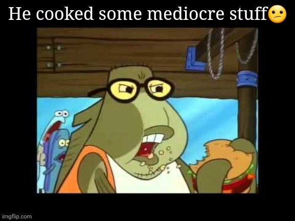 He cooked some mediocre stuff | image tagged in he cooked some mediocre stuff | made w/ Imgflip meme maker