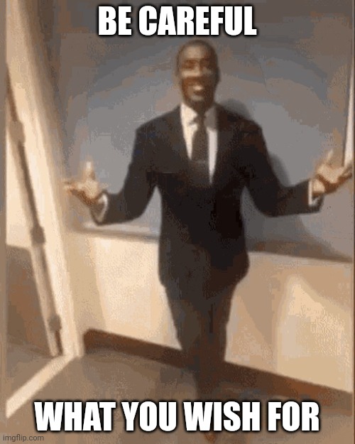 smiling black guy in suit | BE CAREFUL WHAT YOU WISH FOR | image tagged in smiling black guy in suit | made w/ Imgflip meme maker