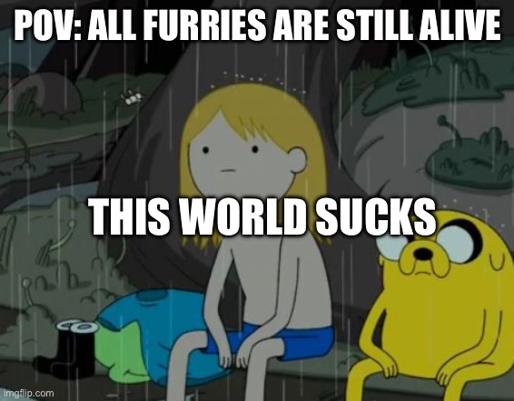 . | POV: ALL FURRIES ARE STILL ALIVE; THIS WORLD SUCKS | image tagged in memes,life sucks | made w/ Imgflip meme maker