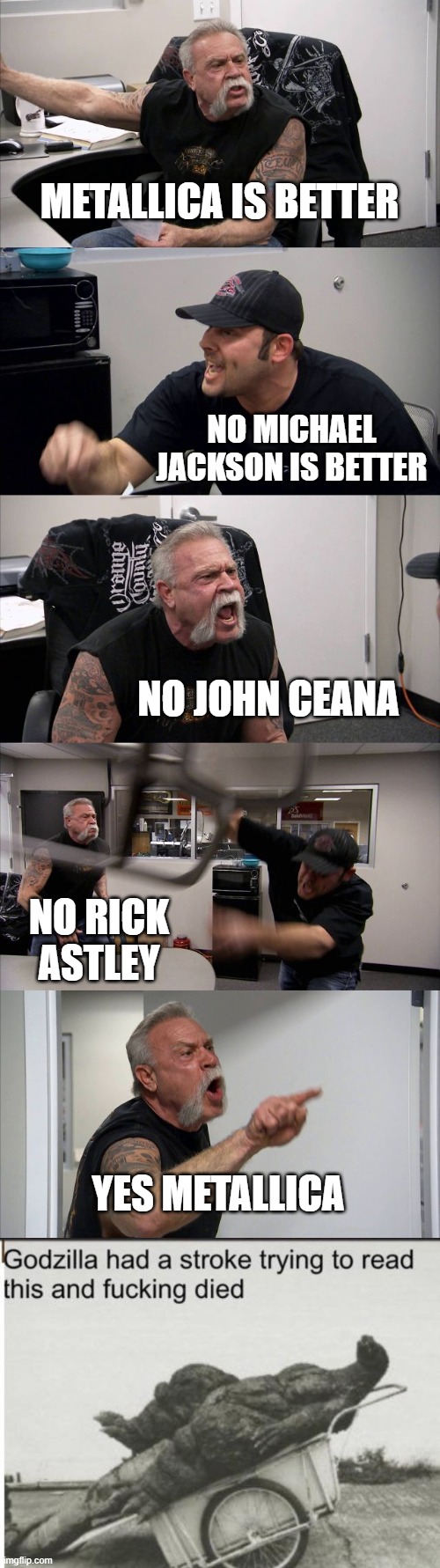 A USELESS ARGUMENT | METALLICA IS BETTER; NO MICHAEL JACKSON IS BETTER; NO JOHN CEANA; NO RICK ASTLEY; YES METALLICA | image tagged in memes,american chopper argument,godzilla | made w/ Imgflip meme maker