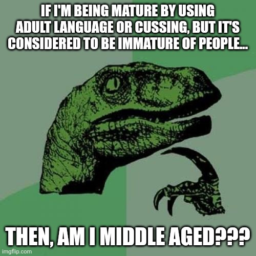 Am I technically middle aged if I'm cussing? | IF I'M BEING MATURE BY USING ADULT LANGUAGE OR CUSSING, BUT IT'S CONSIDERED TO BE IMMATURE OF PEOPLE... THEN, AM I MIDDLE AGED??? | image tagged in memes,philosoraptor | made w/ Imgflip meme maker