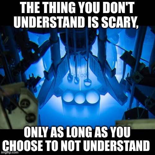Nuclear power is gooder | THE THING YOU DON'T UNDERSTAND IS SCARY, ONLY AS LONG AS YOU CHOOSE TO NOT UNDERSTAND | image tagged in clean,energy,good | made w/ Imgflip meme maker