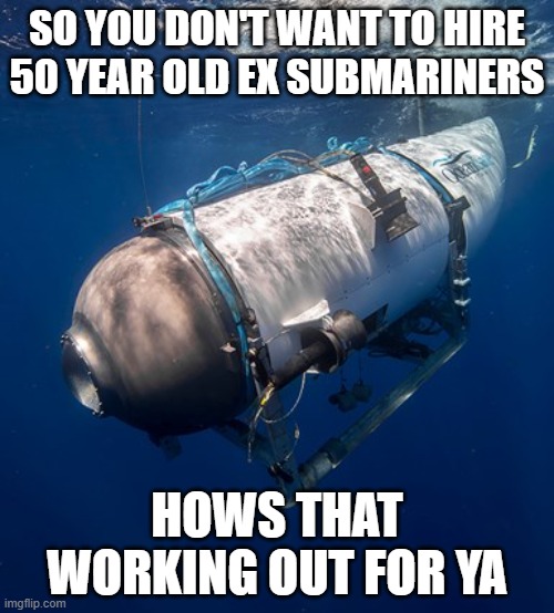 Oceangate 2 | SO YOU DON'T WANT TO HIRE 50 YEAR OLD EX SUBMARINERS; HOWS THAT WORKING OUT FOR YA | image tagged in oceangate 2 | made w/ Imgflip meme maker