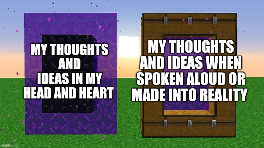 They were better before they had actual substance! | MY THOUGHTS AND IDEAS WHEN SPOKEN ALOUD OR MADE INTO REALITY; MY THOUGHTS AND IDEAS IN MY HEAD AND HEART | image tagged in cursed nether portal | made w/ Imgflip meme maker