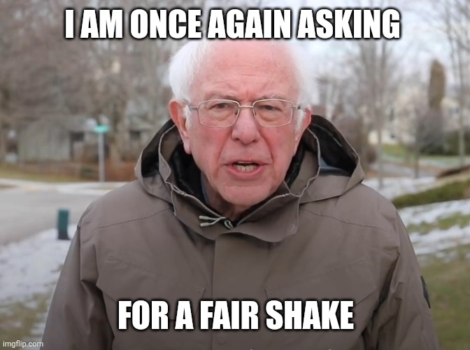 Bernie Sanders Once Again Asking | I AM ONCE AGAIN ASKING FOR A FAIR SHAKE | image tagged in bernie sanders once again asking | made w/ Imgflip meme maker