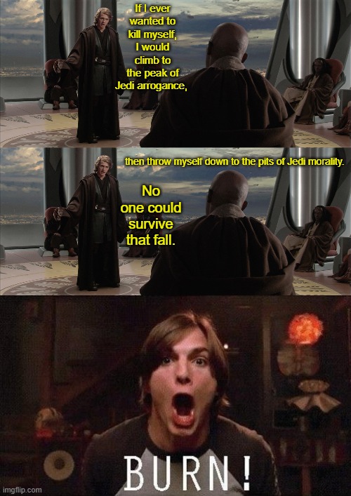 Anakin Burns the Jedi | If I ever wanted to kill myself, I would climb to the peak of Jedi arrogance, then throw myself down to the pits of Jedi morality. No one could survive that fall. | image tagged in anakin jedi council,kelso burn,funny | made w/ Imgflip meme maker