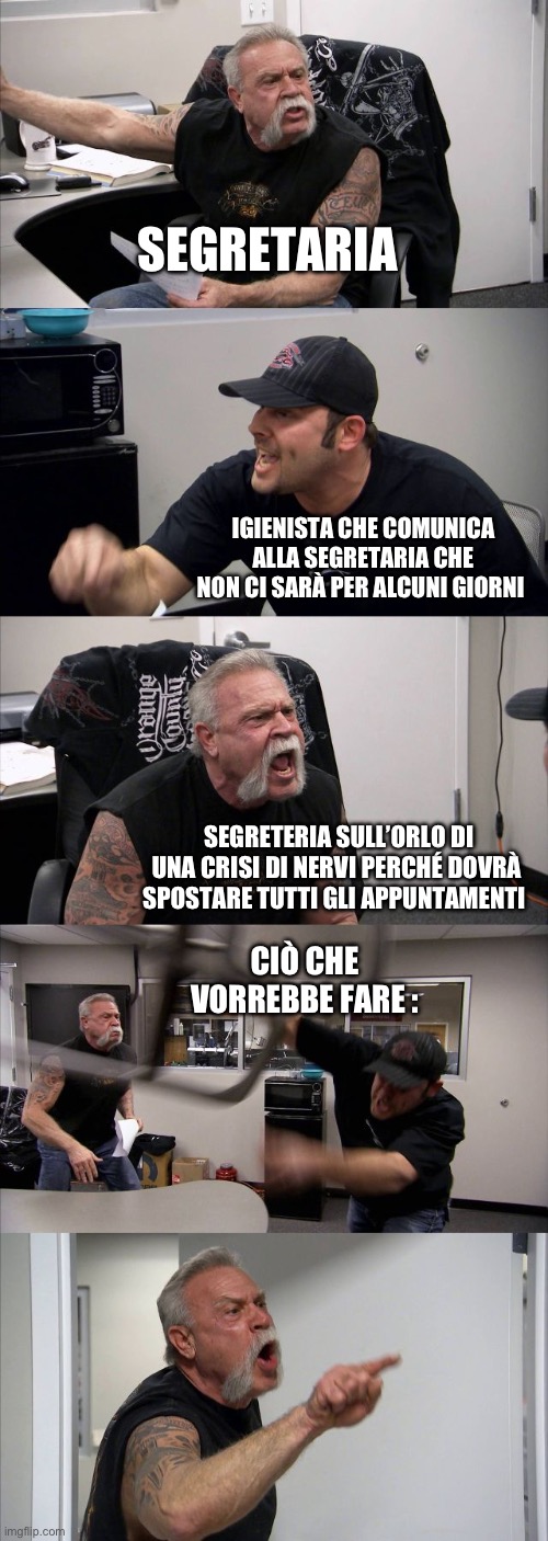 Igienista vs segretaria | SEGRETARIA; IGIENISTA CHE COMUNICA ALLA SEGRETARIA CHE NON CI SARÀ PER ALCUNI GIORNI; SEGRETERIA SULL’ORLO DI UNA CRISI DI NERVI PERCHÉ DOVRÀ SPOSTARE TUTTI GLI APPUNTAMENTI; CIÒ CHE VORREBBE FARE : | image tagged in memes,american chopper argument | made w/ Imgflip meme maker