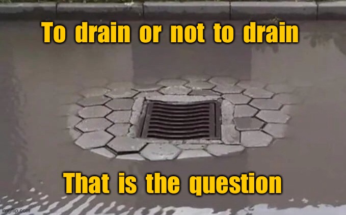 The question is when | To  drain  or  not  to  drain; That  is  the  question | image tagged in drain or not to drain,more rain needed,for drain to work,you had one job | made w/ Imgflip meme maker