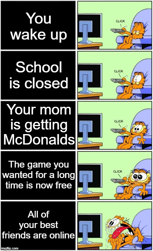 I wish I was this lucky | You wake up; School is closed; Your mom is getting McDonalds; The game you wanted for a long time is now free; All of your best friends are online | image tagged in garfield reaction | made w/ Imgflip meme maker