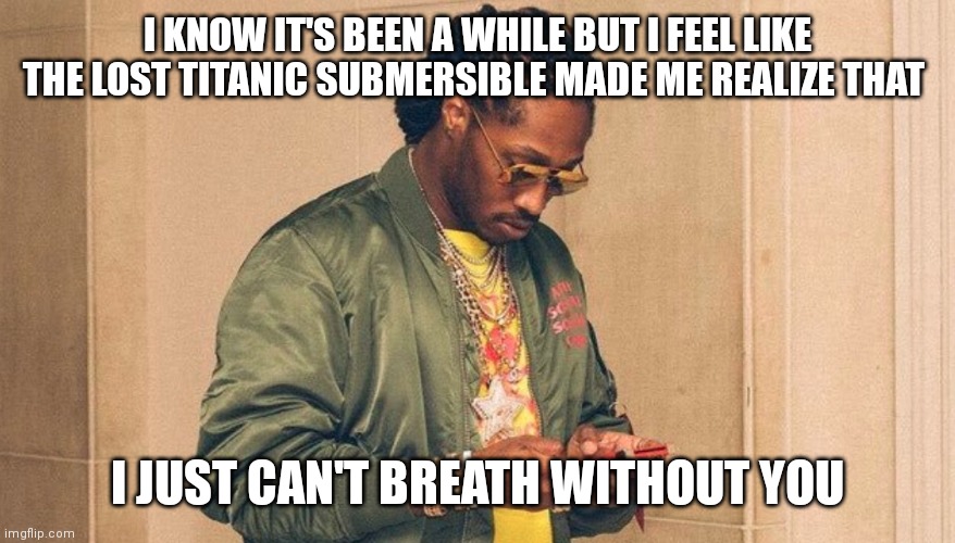 Future texting | I KNOW IT'S BEEN A WHILE BUT I FEEL LIKE THE LOST TITANIC SUBMERSIBLE MADE ME REALIZE THAT; I JUST CAN'T BREATH WITHOUT YOU | image tagged in future texting | made w/ Imgflip meme maker