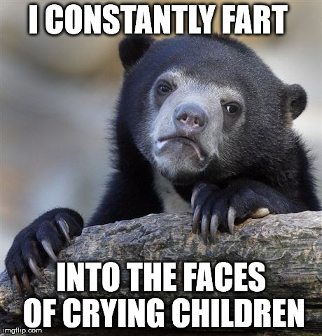 Confession Bear | I CONSTANTLY FART  INTO THE FACES OF CRYING CHILDREN | image tagged in memes,confession bear,AdviceAnimals | made w/ Imgflip meme maker