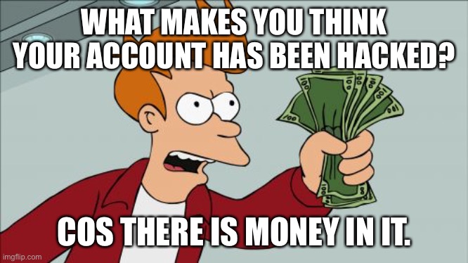 My account has been hacked | WHAT MAKES YOU THINK YOUR ACCOUNT HAS BEEN HACKED? COS THERE IS MONEY IN IT. | image tagged in memes,shut up and take my money fry,do you think it has,yes money in it,fun | made w/ Imgflip meme maker