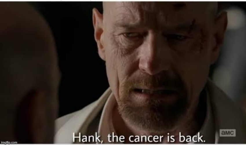 Hank the cancer is back meme | image tagged in hank the cancer is back meme | made w/ Imgflip meme maker