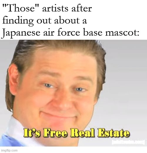 It's Free Real Estate | "Those" artists after finding out about a Japanese air force base mascot: | image tagged in it's free real estate,furry | made w/ Imgflip meme maker