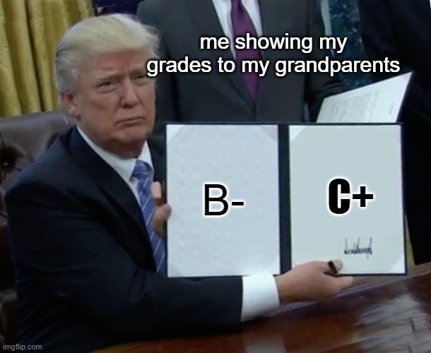 i got 5 bucks :) | me showing my grades to my grandparents; B-; C+ | image tagged in memes,trump bill signing | made w/ Imgflip meme maker