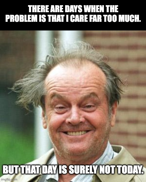 Care | THERE ARE DAYS WHEN THE PROBLEM IS THAT I CARE FAR TOO MUCH. BUT THAT DAY IS SURELY NOT TODAY. | image tagged in jack nicholson crazy hair | made w/ Imgflip meme maker