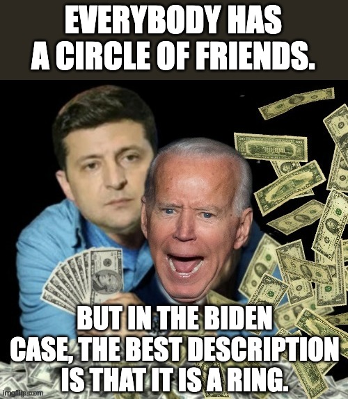 Biden family crime ring | EVERYBODY HAS A CIRCLE OF FRIENDS. BUT IN THE BIDEN CASE, THE BEST DESCRIPTION IS THAT IT IS A RING. | image tagged in zelensky biden dirty money | made w/ Imgflip meme maker