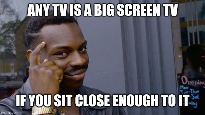 Roll Safe Think About It Meme | ANY TV IS A BIG SCREEN TV; IF YOU SIT CLOSE ENOUGH TO IT | image tagged in memes,roll safe think about it | made w/ Imgflip meme maker