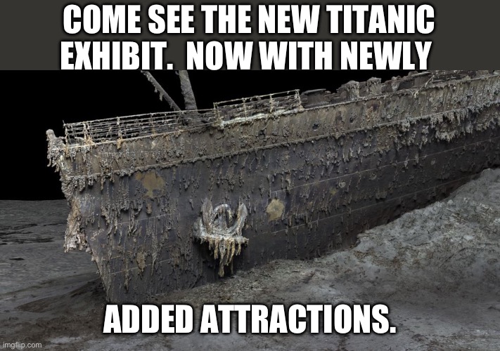 Titanic | COME SEE THE NEW TITANIC EXHIBIT.  NOW WITH NEWLY; ADDED ATTRACTIONS. | image tagged in titanic | made w/ Imgflip meme maker