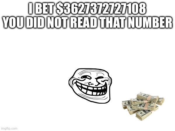 Got ya | I BET $3627372727108 YOU DID NOT READ THAT NUMBER | image tagged in memes | made w/ Imgflip meme maker