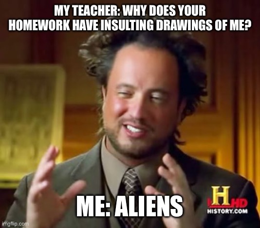 Ancient Aliens Meme | MY TEACHER: WHY DOES YOUR HOMEWORK HAVE INSULTING DRAWINGS OF ME? ME: ALIENS | image tagged in memes,ancient aliens | made w/ Imgflip meme maker