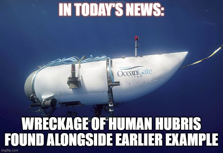 Hubris | IN TODAY'S NEWS:; WRECKAGE OF HUMAN HUBRIS FOUND ALONGSIDE EARLIER EXAMPLE | image tagged in titan,titanic sinking,headlines | made w/ Imgflip meme maker