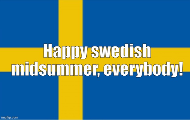 Happy Midsummer! | Happy swedish midsummer, everybody! | image tagged in sweden flag | made w/ Imgflip meme maker