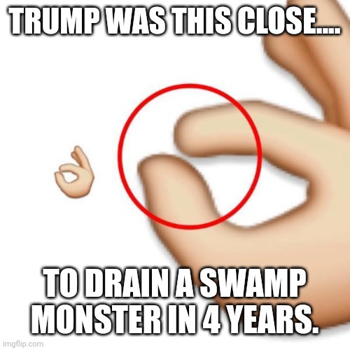 Soo close it was unbelievable | TRUMP WAS THIS CLOSE.... TO DRAIN A SWAMP MONSTER IN 4 YEARS. | image tagged in conservative,republican,trump,democrat,drain the swamp trump,drain the swamp | made w/ Imgflip meme maker