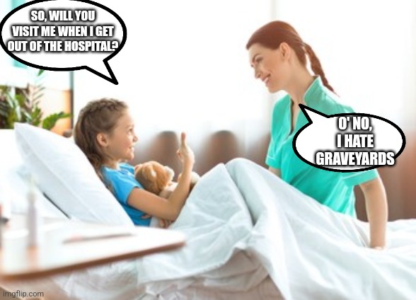 SO, WILL YOU VISIT ME WHEN I GET OUT OF THE HOSPITAL? O' NO, I HATE GRAVEYARDS | image tagged in funny memes | made w/ Imgflip meme maker
