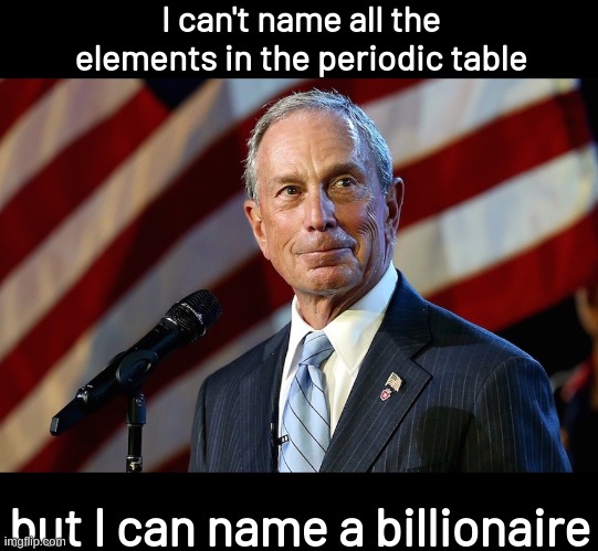 Michael Bloomberg, the billionaire who gives it away | I can't name all the elements in the periodic table; but I can name a billionaire | image tagged in michael bloomberg the billionaire who gives it away | made w/ Imgflip meme maker