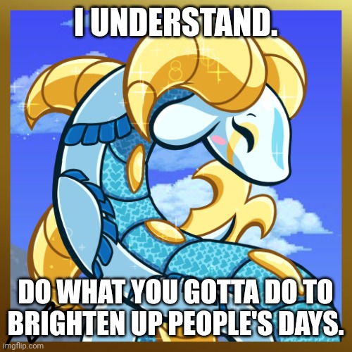 Capricorn | I UNDERSTAND. DO WHAT YOU GOTTA DO TO BRIGHTEN UP PEOPLE'S DAYS. | image tagged in capricorn | made w/ Imgflip meme maker