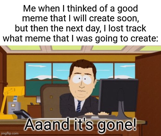 Me everytime | Me when I thinked of a good meme that I will create soon, but then the next day, I lost track what meme that I was going to create:; Aaand it's gone! | image tagged in memes,aaaaand its gone | made w/ Imgflip meme maker