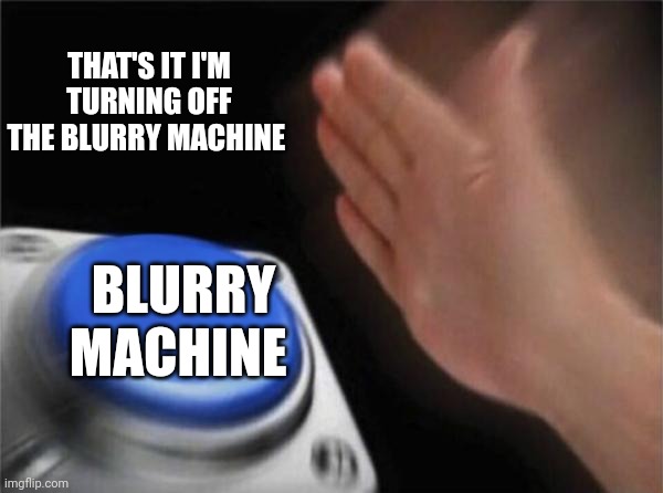 Ahhhhhh | THAT'S IT I'M TURNING OFF THE BLURRY MACHINE; BLURRY MACHINE | image tagged in memes,blank nut button | made w/ Imgflip meme maker
