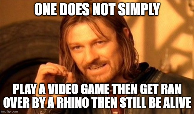 One Does Not Simply | ONE DOES NOT SIMPLY; PLAY A VIDEO GAME THEN GET RAN OVER BY A RHINO THEN STILL BE ALIVE | image tagged in memes,one does not simply | made w/ Imgflip meme maker