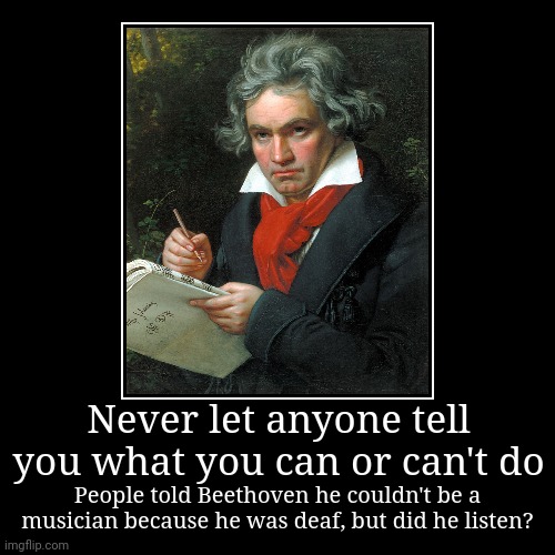 No he didn't | Never let anyone tell you what you can or can't do | People told Beethoven he couldn't be a musician because he was deaf, but did he listen? | image tagged in funny,demotivationals,beethoven,musicians | made w/ Imgflip demotivational maker